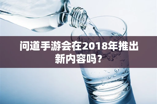 问道手游会在2018年推出新内容吗？