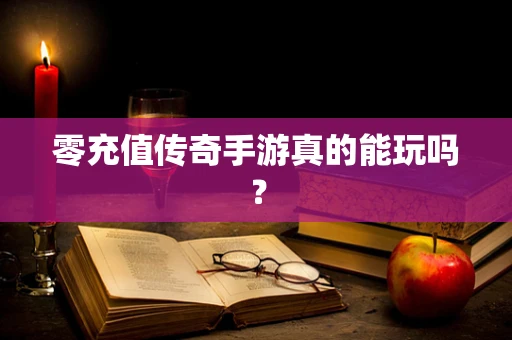 零充值传奇手游真的能玩吗？